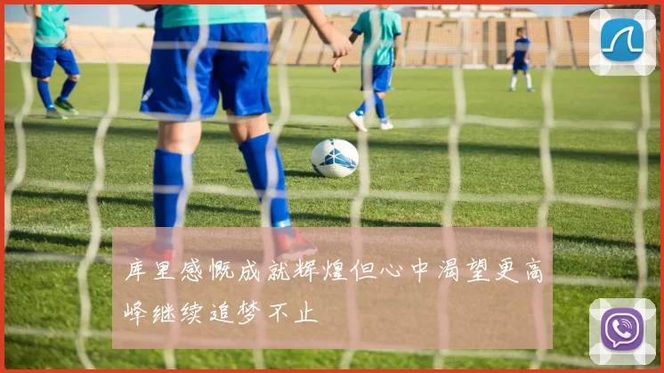 库里感慨成就辉煌但心中渴望更高峰继续追梦不止