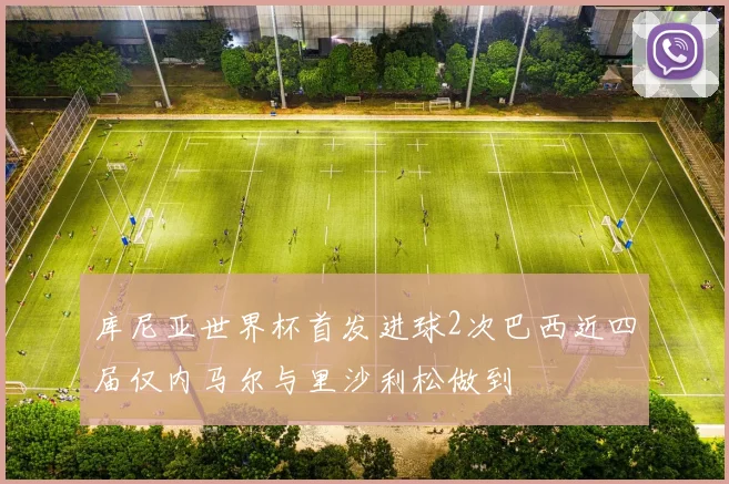库尼亚世界杯首发进球2次巴西近四届仅内马尔与里沙利松做到