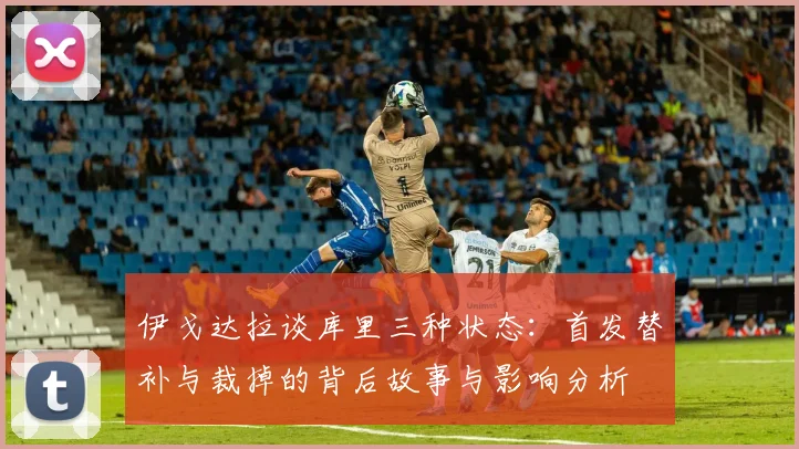 伊戈达拉谈库里三种状态：首发替补与裁掉的背后故事与影响分析