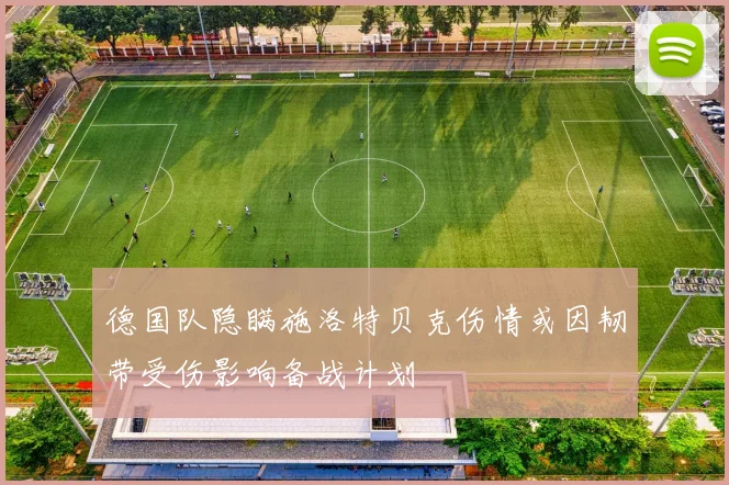 德国队隐瞒施洛特贝克伤情或因韧带受伤影响备战计划