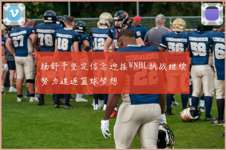 杨舒予坚定信念迎接WNBL挑战继续努力追逐篮球梦想