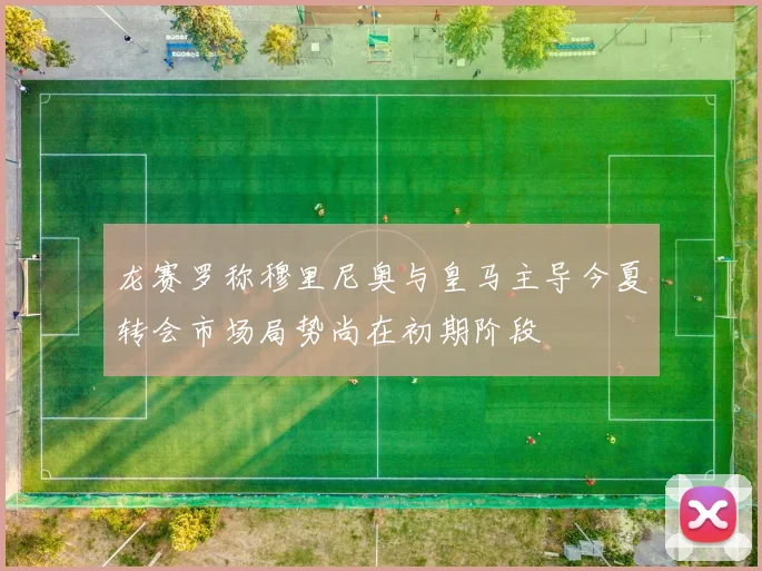 龙赛罗称穆里尼奥与皇马主导今夏转会市场局势尚在初期阶段