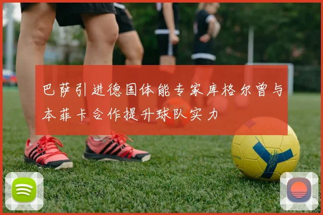 巴萨引进德国体能专家库格尔曾与本菲卡合作提升球队实力