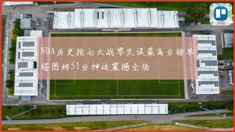 NBA历史抢七大战零失误最高分榜单塔图姆51分神迹震撼全场