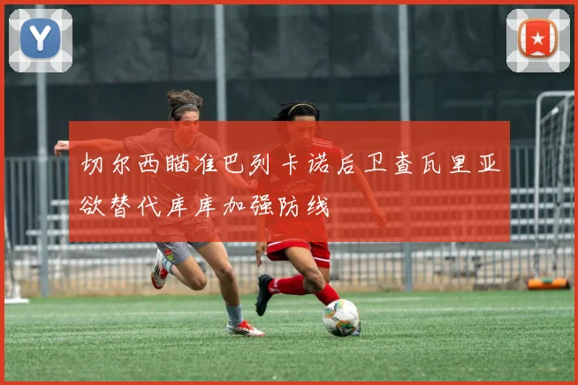 切尔西瞄准巴列卡诺后卫查瓦里亚欲替代库库加强防线